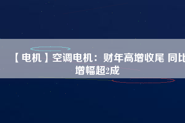 【電機】空調(diào)電機:財年高增收尾 同比增幅超2成 - TECO東元電機 | 變頻器·伺服電機·減速機·電機解決方案