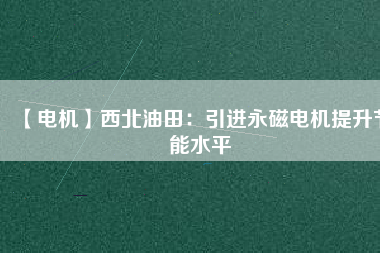 【電機】西北油田：引進永磁電機提升節能水平 - TECO東元電機 | 變頻器·伺服電機·減速機·電機解決方案