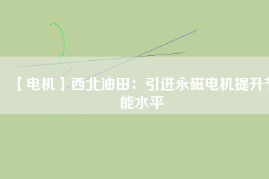 【電機】西北油田：引進永磁電機提升節能水平 - TECO東元電機 | 變頻器·伺服電機·減速機·電機解決方案