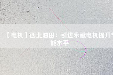 【電機】西北油田：引進永磁電機提升節能水平 - TECO東元電機 | 變頻器·伺服電機·減速機·電機解決方案