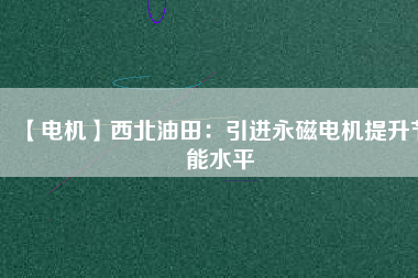 【電機】西北油田：引進永磁電機提升節能水平 - TECO東元電機 | 變頻器·伺服電機·減速機·電機解決方案