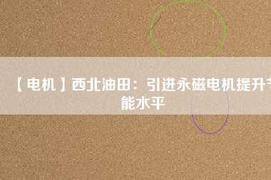 【電機】西北油田：引進永磁電機提升節能水平 - TECO東元電機 | 變頻器·伺服電機·減速機·電機解決方案