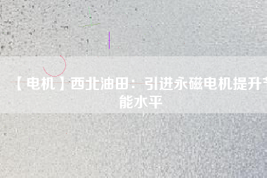 【電機】西北油田：引進永磁電機提升節能水平 - TECO東元電機 | 變頻器·伺服電機·減速機·電機解決方案