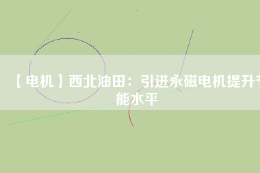【電機】西北油田：引進永磁電機提升節能水平 - TECO東元電機 | 變頻器·伺服電機·減速機·電機解決方案