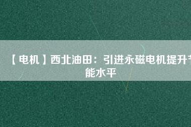 【電機】西北油田：引進永磁電機提升節能水平 - TECO東元電機 | 變頻器·伺服電機·減速機·電機解決方案