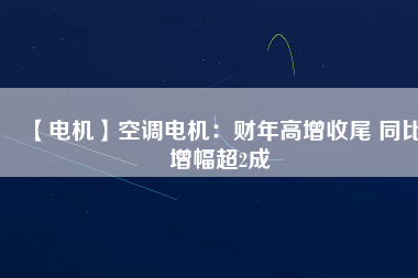 【電機】空調(diào)電機:財年高增收尾 同比增幅超2成 - TECO東元電機 | 變頻器·伺服電機·減速機·電機解決方案