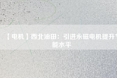 【電機】西北油田：引進永磁電機提升節能水平 - TECO東元電機 | 變頻器·伺服電機·減速機·電機解決方案
