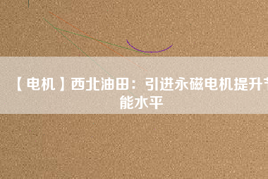 【電機】西北油田：引進永磁電機提升節能水平 - TECO東元電機 | 變頻器·伺服電機·減速機·電機解決方案