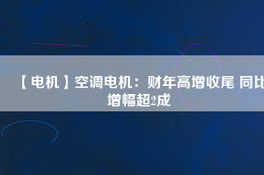 【電機】空調(diào)電機:財年高增收尾 同比增幅超2成 - TECO東元電機 | 變頻器·伺服電機·減速機·電機解決方案