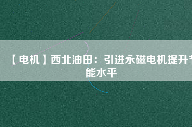 【電機】西北油田：引進永磁電機提升節能水平 - TECO東元電機 | 變頻器·伺服電機·減速機·電機解決方案