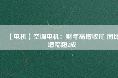 【電機】空調(diào)電機:財年高增收尾 同比增幅超2成 - TECO東元電機 | 變頻器·伺服電機·減速機·電機解決方案