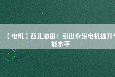 【電機】西北油田：引進永磁電機提升節能水平 - TECO東元電機 | 變頻器·伺服電機·減速機·電機解決方案