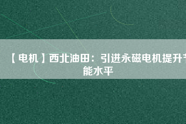 【電機】西北油田：引進永磁電機提升節能水平 - TECO東元電機 | 變頻器·伺服電機·減速機·電機解決方案