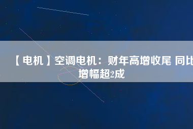 【電機】空調(diào)電機:財年高增收尾 同比增幅超2成 - TECO東元電機 | 變頻器·伺服電機·減速機·電機解決方案