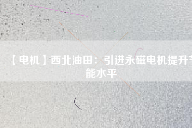 【電機】西北油田：引進永磁電機提升節能水平 - TECO東元電機 | 變頻器·伺服電機·減速機·電機解決方案