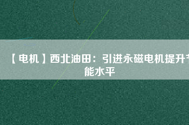 【電機】西北油田：引進永磁電機提升節能水平 - TECO東元電機 | 變頻器·伺服電機·減速機·電機解決方案