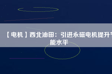 【電機】西北油田：引進永磁電機提升節能水平 - TECO東元電機 | 變頻器·伺服電機·減速機·電機解決方案