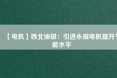 【電機】西北油田：引進永磁電機提升節能水平 - TECO東元電機 | 變頻器·伺服電機·減速機·電機解決方案