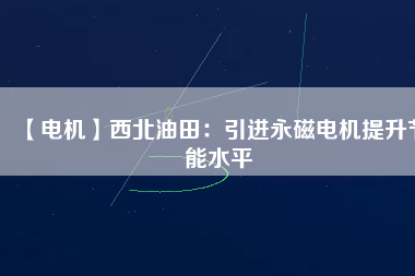 【電機】西北油田：引進永磁電機提升節能水平 - TECO東元電機 | 變頻器·伺服電機·減速機·電機解決方案