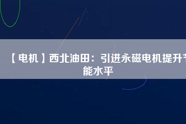 【電機】西北油田：引進永磁電機提升節能水平 - TECO東元電機 | 變頻器·伺服電機·減速機·電機解決方案