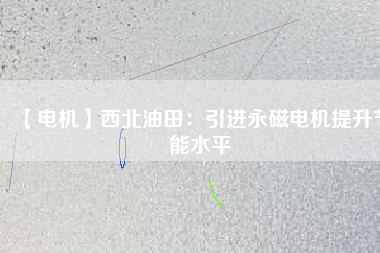 【電機】西北油田：引進永磁電機提升節能水平 - TECO東元電機 | 變頻器·伺服電機·減速機·電機解決方案