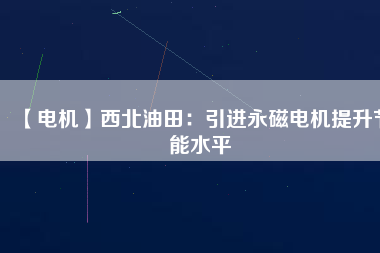 【電機】西北油田：引進永磁電機提升節能水平 - TECO東元電機 | 變頻器·伺服電機·減速機·電機解決方案