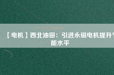 【電機】西北油田：引進永磁電機提升節能水平 - TECO東元電機 | 變頻器·伺服電機·減速機·電機解決方案