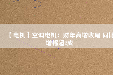 【電機】空調(diào)電機:財年高增收尾 同比增幅超2成 - TECO東元電機 | 變頻器·伺服電機·減速機·電機解決方案
