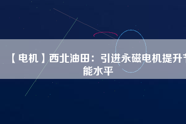 【電機】西北油田：引進永磁電機提升節能水平 - TECO東元電機 | 變頻器·伺服電機·減速機·電機解決方案