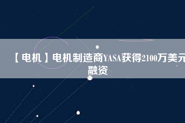 【電機】電機制造商YASA獲得2100萬美元融資 - TECO東元電機 | 變頻器·伺服電機·減速機·電機解決方案
