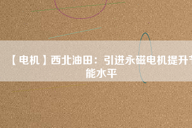 【電機】西北油田：引進永磁電機提升節能水平 - TECO東元電機 | 變頻器·伺服電機·減速機·電機解決方案