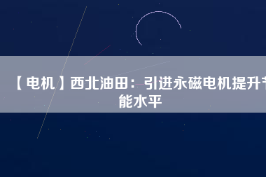 【電機】西北油田：引進永磁電機提升節能水平 - TECO東元電機 | 變頻器·伺服電機·減速機·電機解決方案