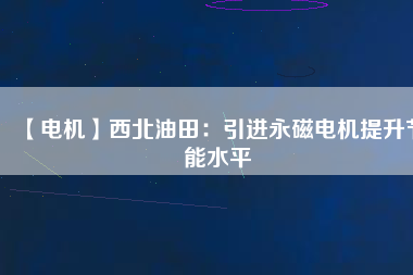 【電機】西北油田：引進永磁電機提升節能水平 - TECO東元電機 | 變頻器·伺服電機·減速機·電機解決方案