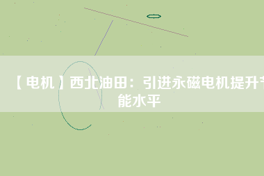 【電機】西北油田：引進永磁電機提升節能水平 - TECO東元電機 | 變頻器·伺服電機·減速機·電機解決方案