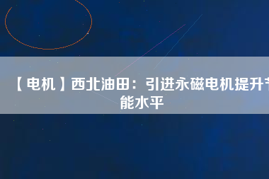 【電機】西北油田：引進永磁電機提升節能水平 - TECO東元電機 | 變頻器·伺服電機·減速機·電機解決方案