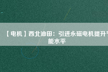 【電機】西北油田：引進永磁電機提升節能水平 - TECO東元電機 | 變頻器·伺服電機·減速機·電機解決方案