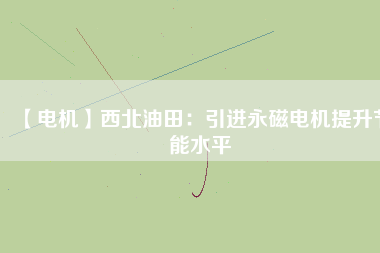 【電機】西北油田：引進永磁電機提升節能水平 - TECO東元電機 | 變頻器·伺服電機·減速機·電機解決方案