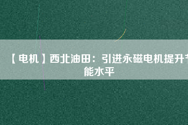 【電機】西北油田：引進永磁電機提升節能水平 - TECO東元電機 | 變頻器·伺服電機·減速機·電機解決方案