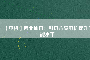 【電機】西北油田：引進永磁電機提升節能水平 - TECO東元電機 | 變頻器·伺服電機·減速機·電機解決方案