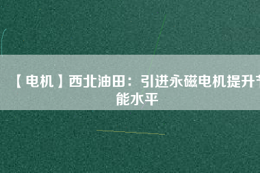 【電機】西北油田：引進永磁電機提升節能水平 - TECO東元電機 | 變頻器·伺服電機·減速機·電機解決方案