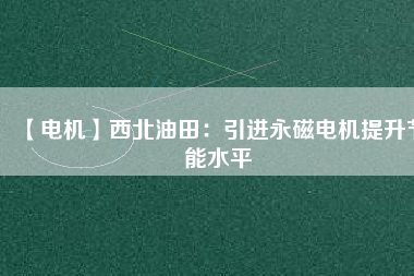 【電機】西北油田：引進永磁電機提升節能水平 - TECO東元電機 | 變頻器·伺服電機·減速機·電機解決方案