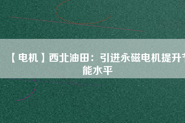 【電機】西北油田：引進永磁電機提升節能水平 - TECO東元電機 | 變頻器·伺服電機·減速機·電機解決方案