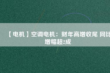 【電機】空調(diào)電機:財年高增收尾 同比增幅超2成 - TECO東元電機 | 變頻器·伺服電機·減速機·電機解決方案