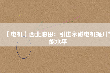 【電機】西北油田：引進永磁電機提升節能水平 - TECO東元電機 | 變頻器·伺服電機·減速機·電機解決方案