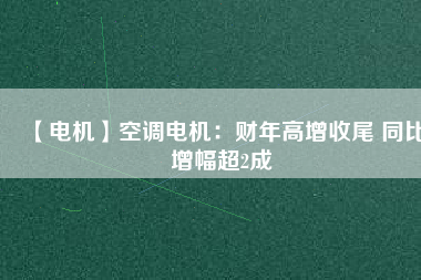 【電機】空調(diào)電機:財年高增收尾 同比增幅超2成 - TECO東元電機 | 變頻器·伺服電機·減速機·電機解決方案