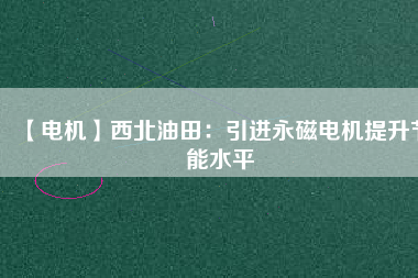 【電機】西北油田：引進永磁電機提升節能水平 - TECO東元電機 | 變頻器·伺服電機·減速機·電機解決方案