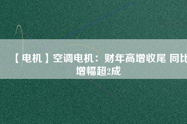 【電機】空調(diào)電機:財年高增收尾 同比增幅超2成 - TECO東元電機 | 變頻器·伺服電機·減速機·電機解決方案
