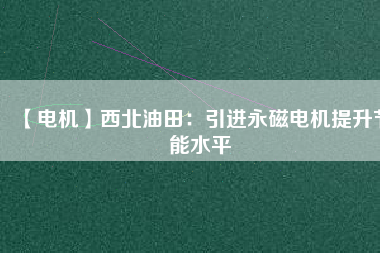 【電機】西北油田：引進永磁電機提升節能水平 - TECO東元電機 | 變頻器·伺服電機·減速機·電機解決方案