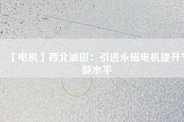 【電機】西北油田：引進永磁電機提升節能水平 - TECO東元電機 | 變頻器·伺服電機·減速機·電機解決方案