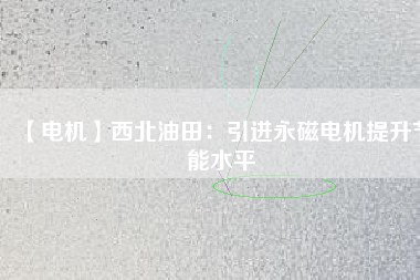【電機】西北油田：引進永磁電機提升節能水平 - TECO東元電機 | 變頻器·伺服電機·減速機·電機解決方案